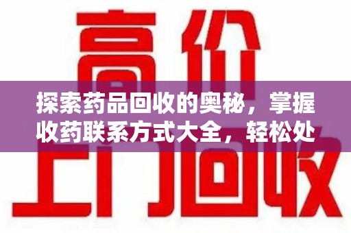 芜湖探索药品回收的奥秘，掌握收药联系方式大全，轻松处理闲置药品