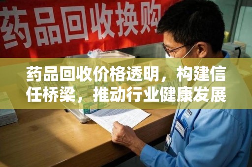 芜湖药品回收价格透明，构建信任桥梁，推动行业健康发展