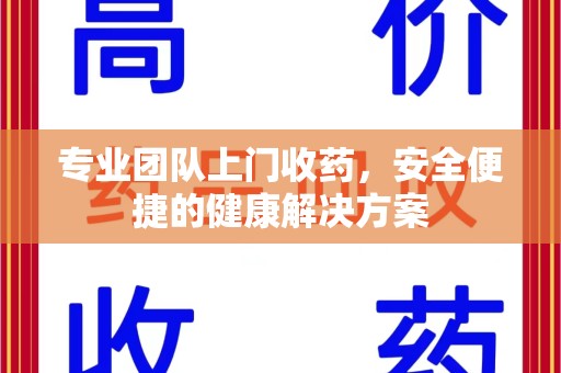 芜湖专业团队上门收药，安全便捷的健康解决方案
