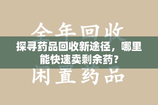芜湖探寻药品回收新途径，哪里能快速卖剩余药？