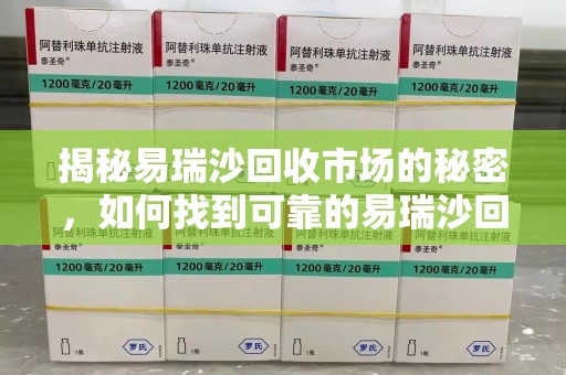 芜湖揭秘易瑞沙回收市场的秘密，如何找到可靠的易瑞沙回收电话？