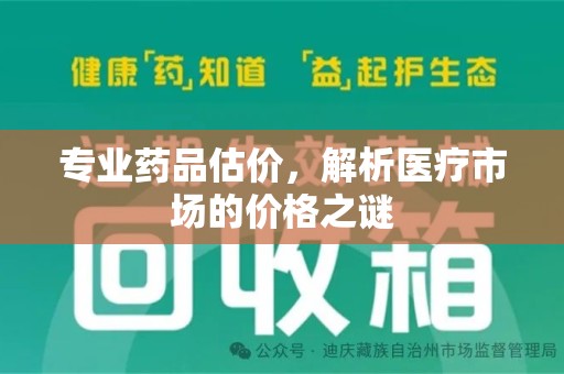 芜湖专业药品估价，解析医疗市场的价格之谜