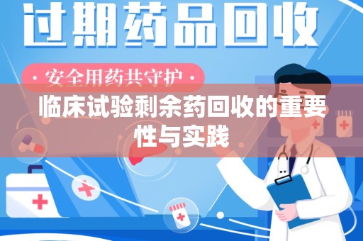 芜湖临床试验剩余药回收的重要性与实践