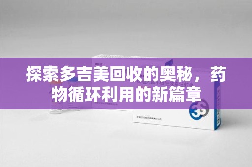 芜湖探索多吉美回收的奥秘，药物循环利用的新篇章