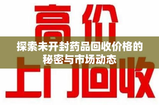 芜湖探索未开封药品回收价格的秘密与市场动态