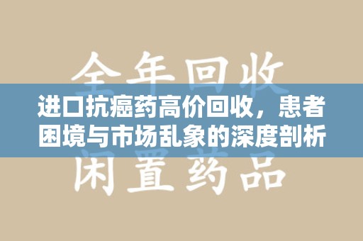 芜湖进口抗癌药高价回收，患者困境与市场乱象的深度剖析