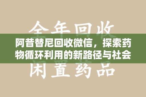 芜湖阿昔替尼回收微信，探索药物循环利用的新路径与社会意义
