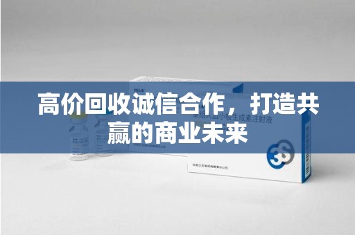 芜湖高价回收诚信合作，打造共赢的商业未来