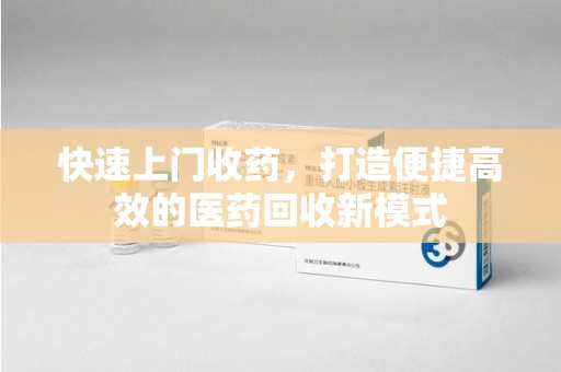 芜湖快速上门收药，打造便捷高效的医药回收新模式