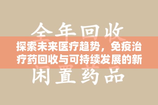 芜湖探索未来医疗趋势，免疫治疗药回收与可持续发展的新机遇