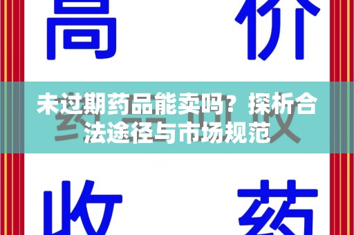 芜湖未过期药品能卖吗？探析合法途径与市场规范