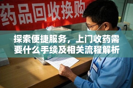 芜湖探索便捷服务，上门收药需要什么手续及相关流程解析