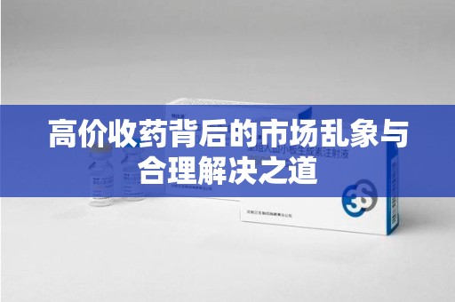 芜湖高价收药背后的市场乱象与合理解决之道