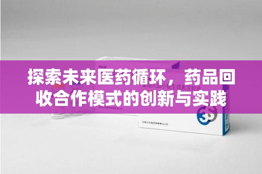 芜湖探索未来医药循环，药品回收合作模式的创新与实践