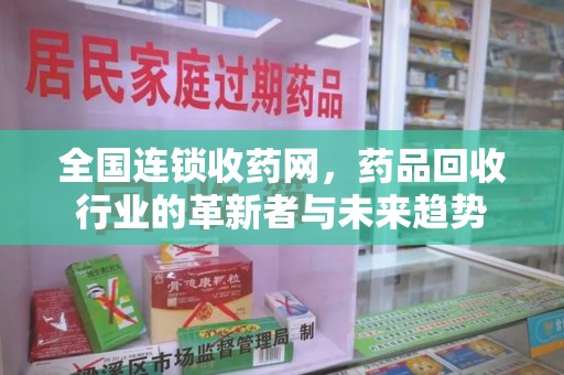 芜湖全国连锁收药网，药品回收行业的革新者与未来趋势