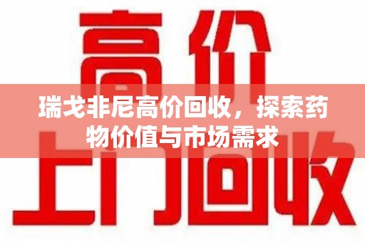 芜湖瑞戈非尼高价回收，探索药物价值与市场需求