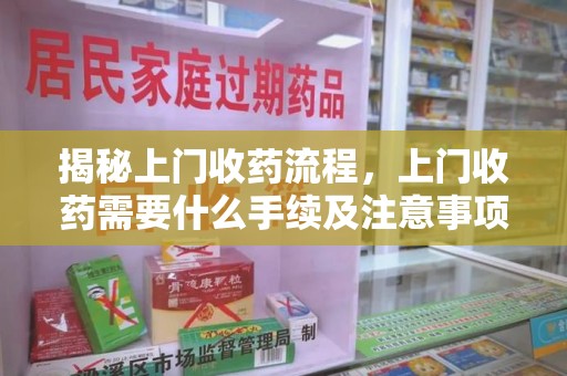 芜湖揭秘上门收药流程，上门收药需要什么手续及注意事项