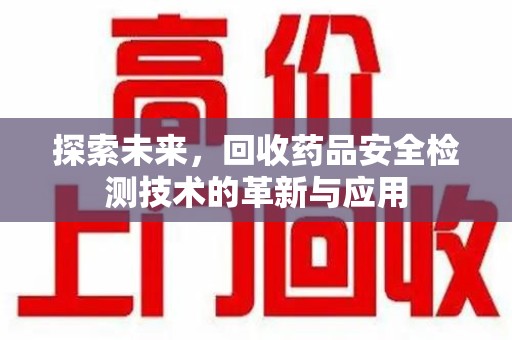 芜湖探索未来，回收药品安全检测技术的革新与应用