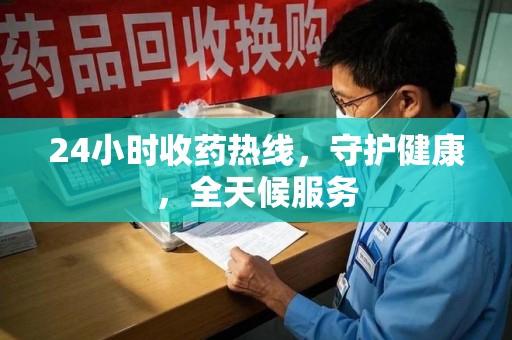芜湖24小时收药热线，守护健康，全天候服务