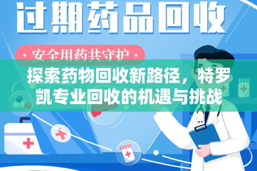 芜湖探索药物回收新路径，特罗凯专业回收的机遇与挑战