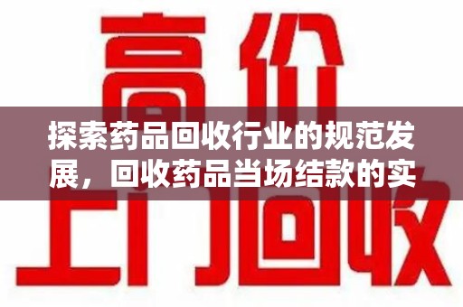 芜湖探索药品回收行业的规范发展，回收药品当场结款的实践与意义