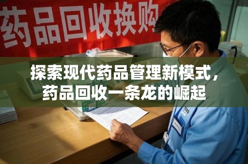 芜湖探索现代药品管理新模式，药品回收一条龙的崛起