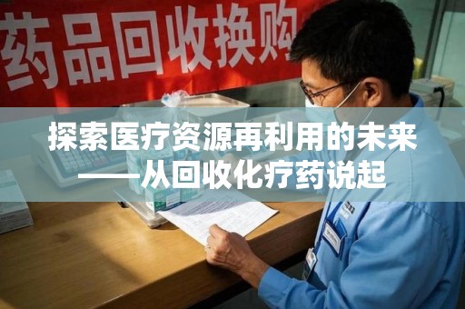 芜湖探索医疗资源再利用的未来——从回收化疗药说起