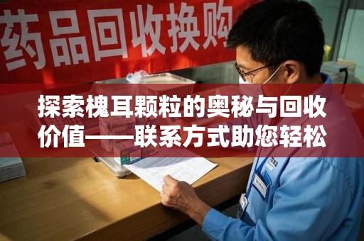 芜湖探索槐耳颗粒的奥秘与回收价值——联系方式助您轻松获取资源