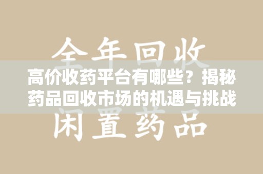 芜湖高价收药平台有哪些？揭秘药品回收市场的机遇与挑战