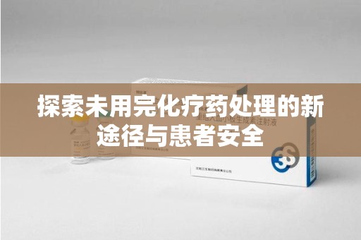 芜湖探索未用完化疗药处理的新途径与患者安全