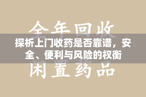 芜湖探析上门收药是否靠谱，安全、便利与风险的权衡