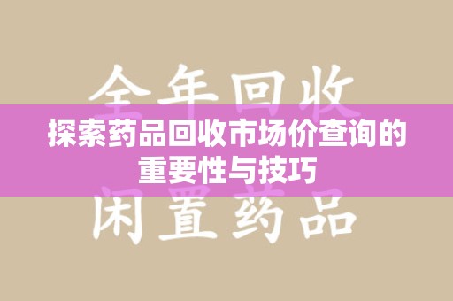 芜湖探索药品回收市场价查询的重要性与技巧