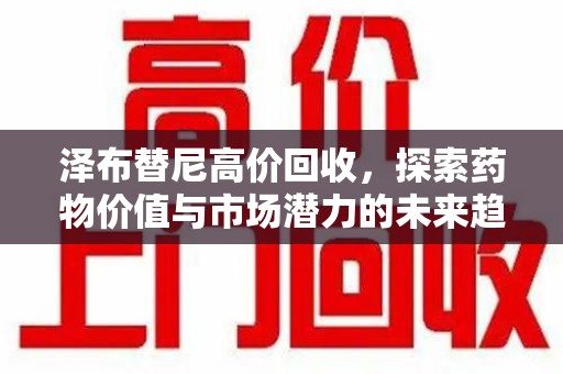 芜湖泽布替尼高价回收，探索药物价值与市场潜力的未来趋势