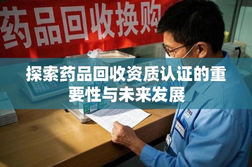 芜湖探索药品回收资质认证的重要性与未来发展
