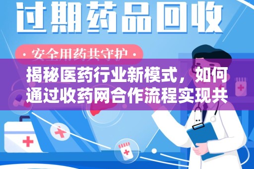 芜湖揭秘医药行业新模式，如何通过收药网合作流程实现共赢
