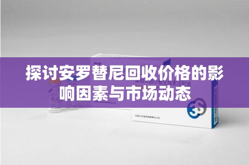 芜湖探讨安罗替尼回收价格的影响因素与市场动态