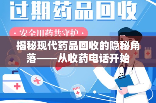 芜湖揭秘现代药品回收的隐秘角落——从收药电话开始