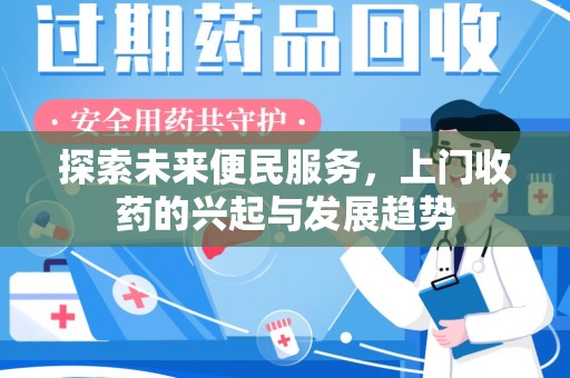 芜湖探索未来便民服务，上门收药的兴起与发展趋势