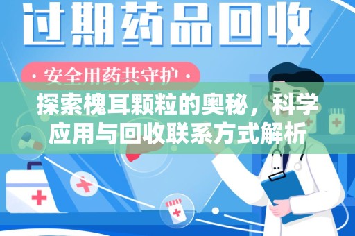 芜湖探索槐耳颗粒的奥秘，科学应用与回收联系方式解析