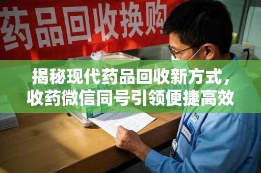 芜湖揭秘现代药品回收新方式，收药微信同号引领便捷高效新潮流