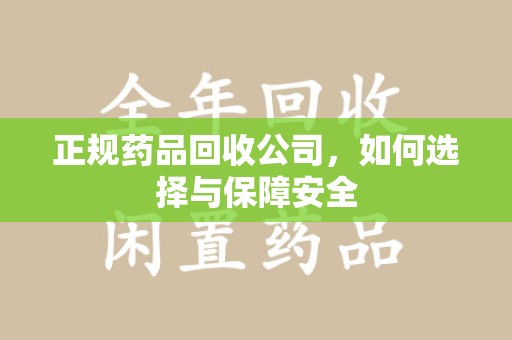 芜湖正规药品回收公司，如何选择与保障安全