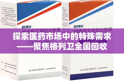 芜湖探索医药市场中的特殊需求——聚焦格列卫全国回收