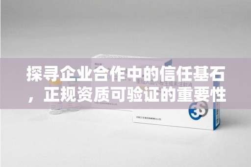芜湖探寻企业合作中的信任基石，正规资质可验证的重要性