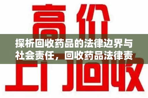芜湖探析回收药品的法律边界与社会责任，回收药品法律责任的关键考量