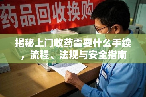 芜湖揭秘上门收药需要什么手续，流程、法规与安全指南
