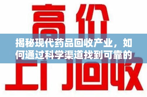 芜湖揭秘现代药品回收产业，如何通过科学渠道找到可靠的收药联系方式
