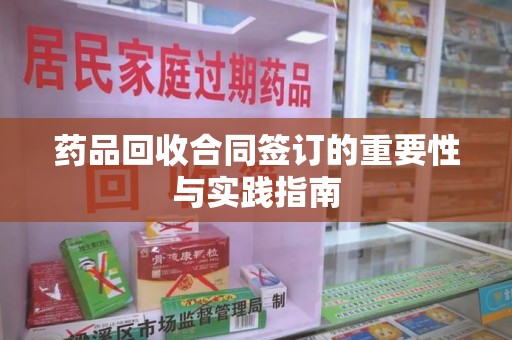 芜湖药品回收合同签订的重要性与实践指南