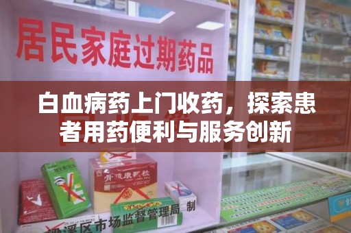 芜湖白血病药上门收药，探索患者用药便利与服务创新