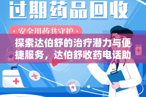 芜湖探索达伯舒的治疗潜力与便捷服务，达伯舒收药电话助力患者健康管理