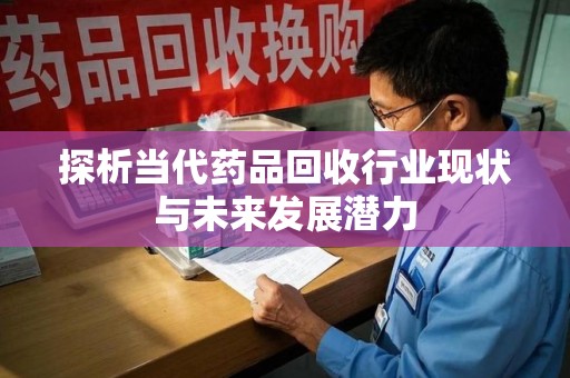 芜湖探析当代药品回收行业现状与未来发展潜力